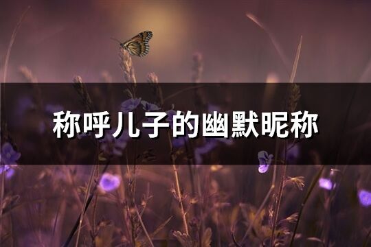 称呼儿子的幽默昵称(精选74个)