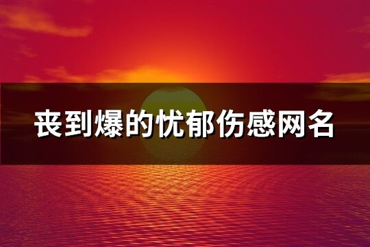 丧到爆的忧郁伤感网名(精选313个)