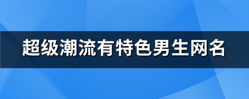 超级潮流有特色男生网名(精选1440个)