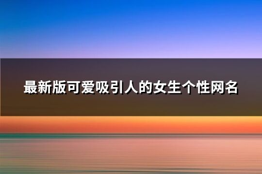 最新版可爱吸引人的女生个性网名(精选168个)