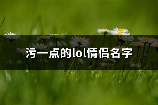 污一点的lol情侣名字(优选31个)