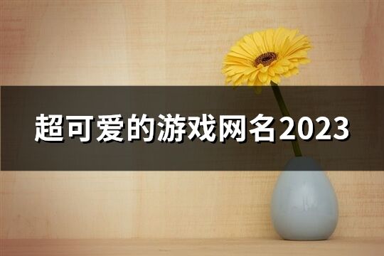 超可爱的游戏网名2023(精选62个)