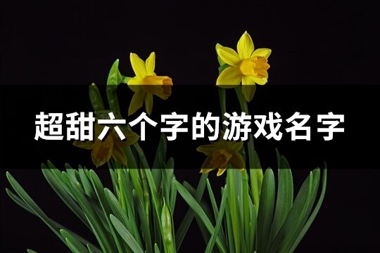 超甜六个字的游戏名字(精选545个)