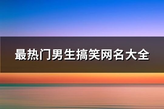 最热门男生搞笑网名大全(共588个)