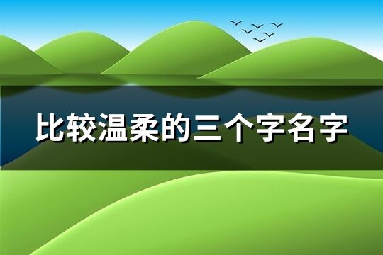 比较温柔的三个字名字(精选749个)