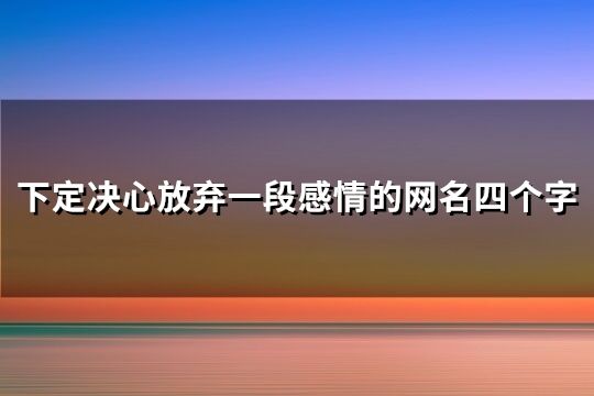 下定决心放弃一段感情的网名四个字(优选166个)