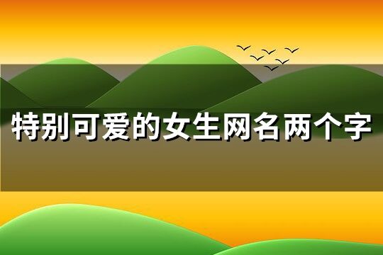 特别可爱的女生网名两个字(精选308个)