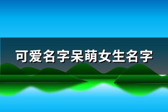 可爱名字呆萌女生名字(优选197个)