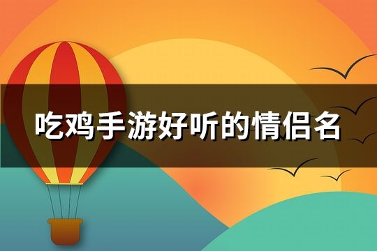 吃鸡手游好听的情侣名(优选138个)