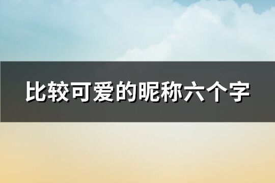 比较可爱的昵称六个字(精选222个)