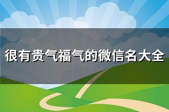 很有贵气福气的微信名大全(优选127个)