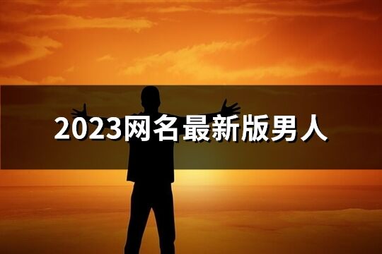 2023网名最新版男人(优选684个)