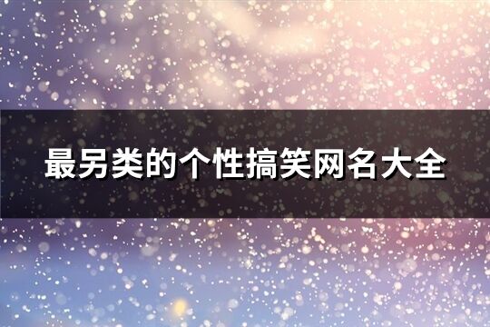 最另类的个性搞笑网名大全(精选200个)