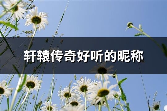 轩辕传奇好听的昵称(精选572个)