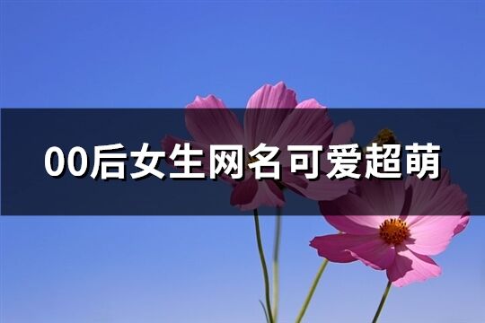 00后女生网名可爱超萌(优选240个)