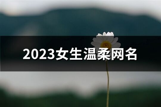 2023女生温柔网名(255个)