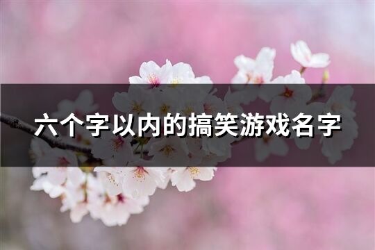 六个字以内的搞笑游戏名字(精选228个)