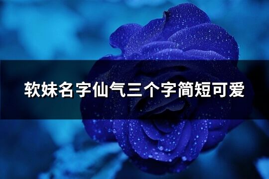 软妹名字仙气三个字简短可爱(精选535个)