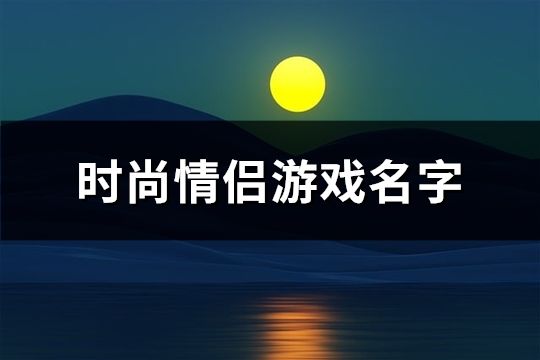 时尚情侣游戏名字(精选108个)