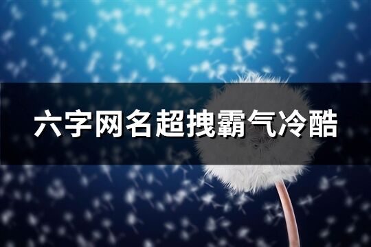 六字网名超拽霸气冷酷(精选232个)