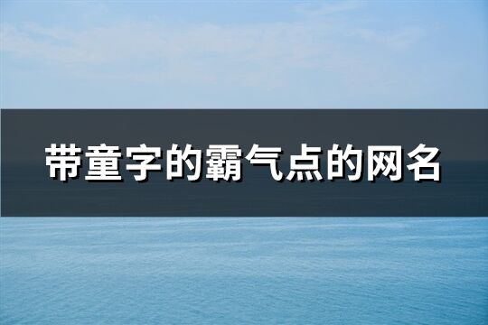 带童字的霸气点的网名(精选229个)