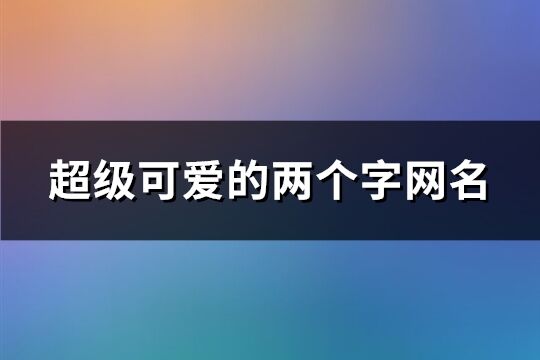 超级可爱的两个字网名(共199个)