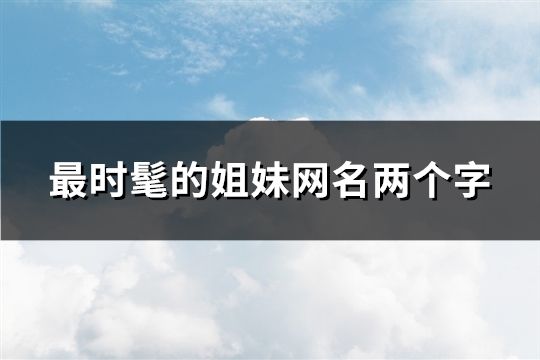 最时髦的姐妹网名两个字(共76个)