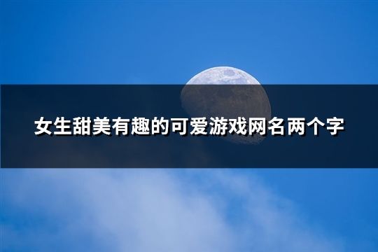 女生甜美有趣的可爱游戏网名两个字(116个)