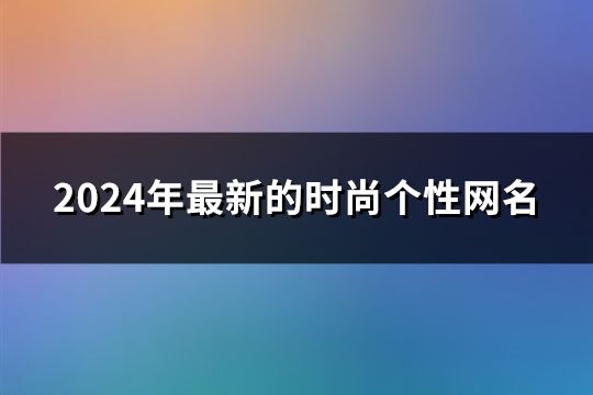 2024年最新的时尚个性网名(精选161个)