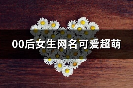 00后女生网名可爱超萌(140个)