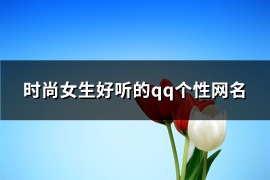 时尚女生好听的qq个性网名(精选152个)