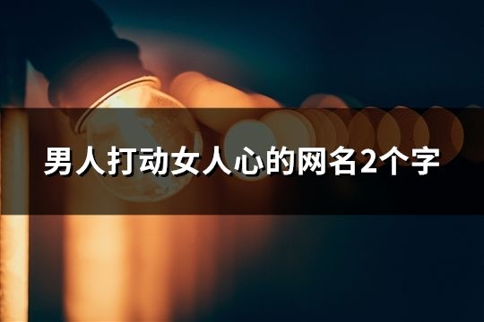 男人打动女人心的网名2个字(精选118个)