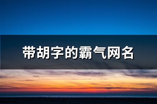 带胡字的霸气网名(精选103个)