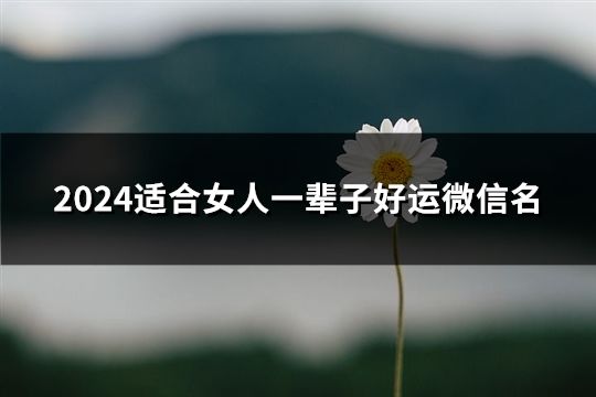 2024适合女人一辈子好运微信名(共111个)