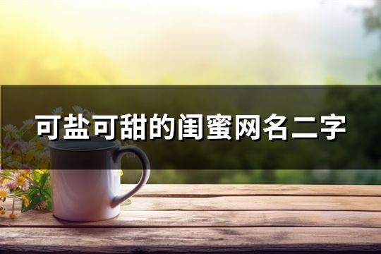 可盐可甜的闺蜜网名二字(精选172个)