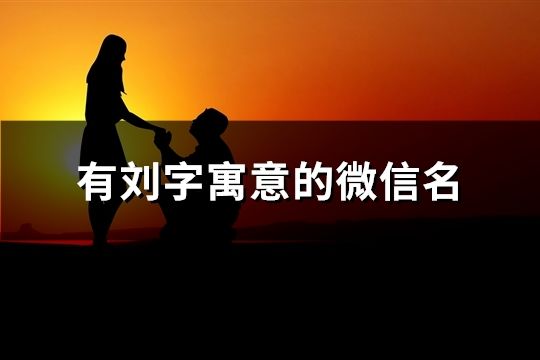 有刘字寓意的微信名(精选122个)